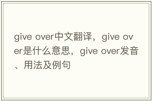 give over中文翻譯，give over是什么意思，give over發(fā)音、用法及例句