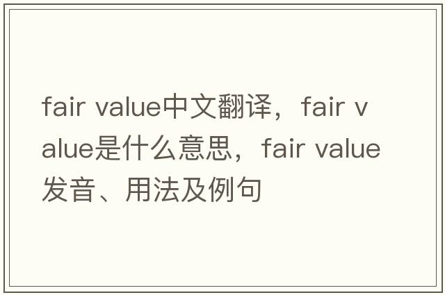 fair value中文翻譯，fair value是什么意思，fair value發(fā)音、用法及例句
