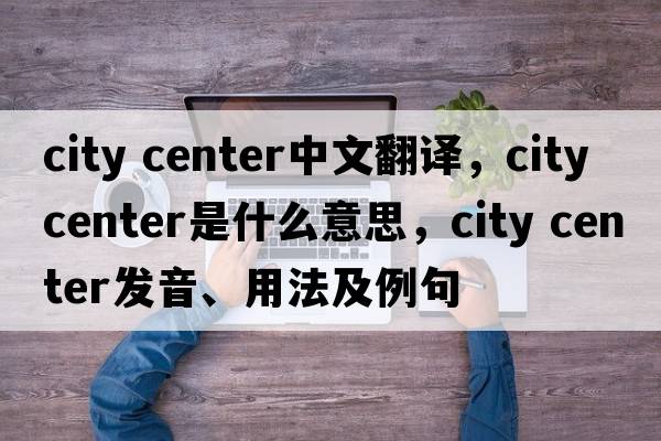 city center中文翻譯，city center是什么意思，city center發(fā)音、用法及例句
