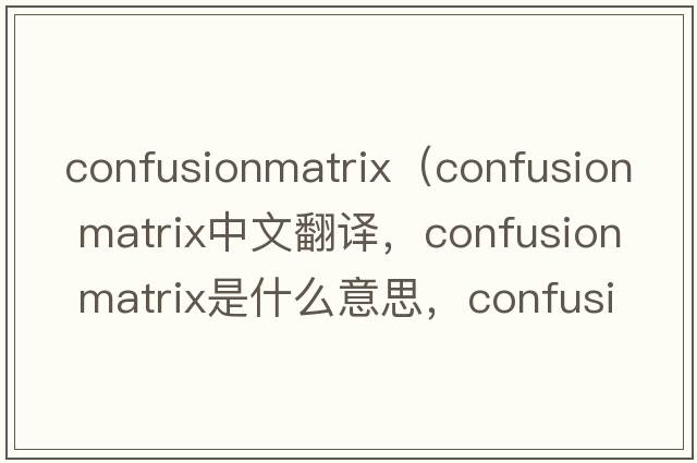 confusionmatrix（confusion matrix中文翻譯，confusion matrix是什么意思，confusion matrix發(fā)音、用法及例句）