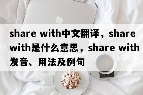 share with中文翻譯，share with是什么意思，share with發(fā)音、用法及例句
