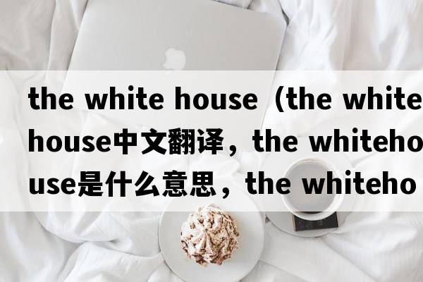 the white house（the whitehouse中文翻譯，the whitehouse是什么意思，the whitehouse發(fā)音、用法及例句）