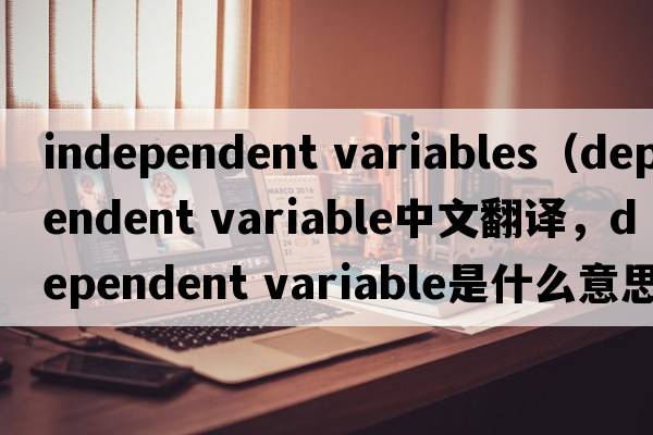 independent variables（dependent variable中文翻譯，dependent variable是什么意思，dependent variable發(fā)音、用法及例句）