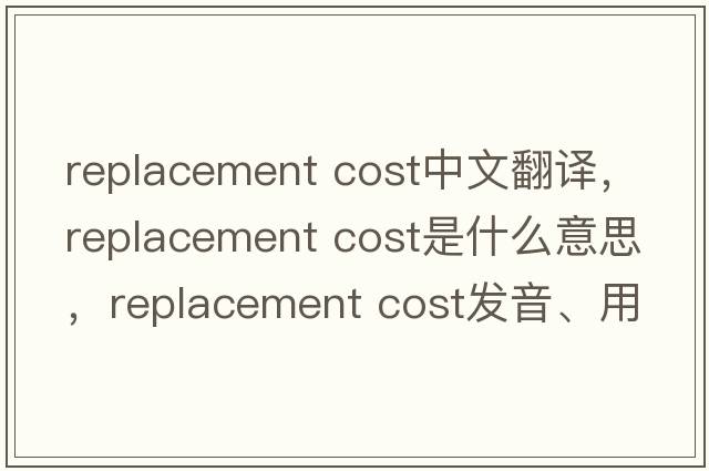 replacement cost中文翻譯，replacement cost是什么意思，replacement cost發(fā)音、用法及例句