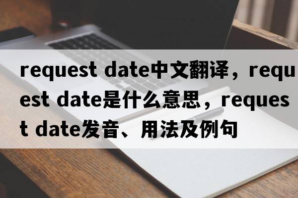 request date中文翻譯，request date是什么意思，request date發(fā)音、用法及例句