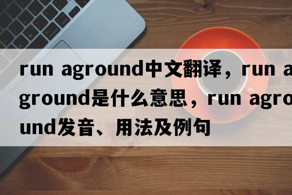 run aground中文翻譯，run aground是什么意思，run aground發(fā)音、用法及例句