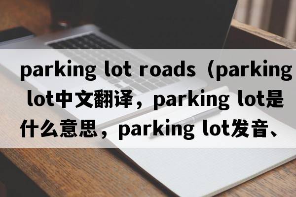 parking lot roads（parking lot中文翻譯，parking lot是什么意思，parking lot發(fā)音、用法及例句）