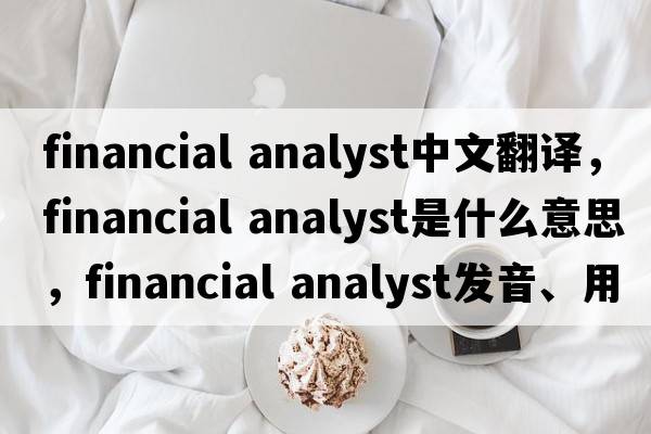 financial analyst中文翻譯，financial analyst是什么意思，financial analyst發(fā)音、用法及例句