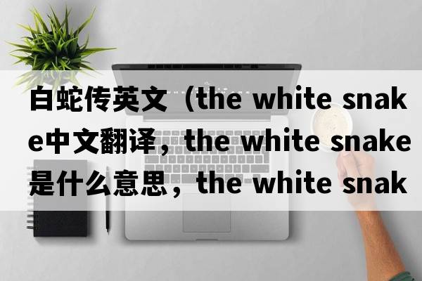 白蛇傳英文（the white snake中文翻譯，the white snake是什么意思，the white snake發(fā)音、用法及例句）