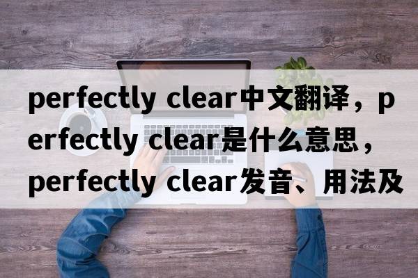 perfectly clear中文翻譯，perfectly clear是什么意思，perfectly clear發(fā)音、用法及例句