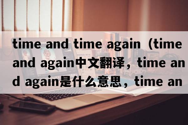 time and time again（time and again中文翻譯，time and again是什么意思，time and again發(fā)音、用法及例句）