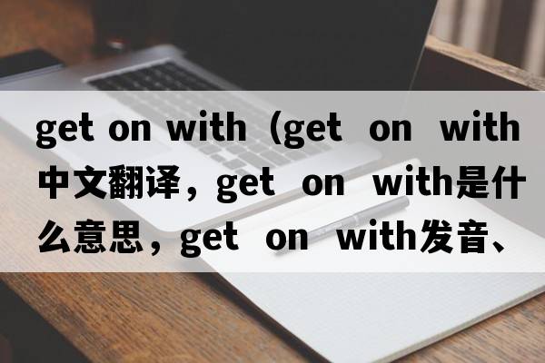 get on with（get  on  with中文翻譯，get  on  with是什么意思，get  on  with發(fā)音、用法及例句）