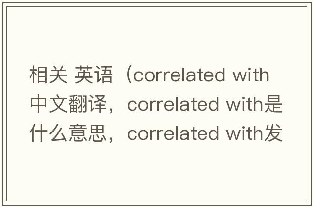 相關 英語（correlated with中文翻譯，correlated with是什么意思，correlated with發(fā)音、用法及例句）
