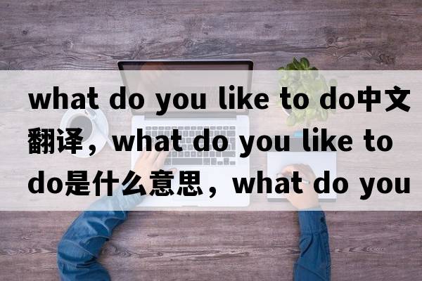 what do you like to do中文翻譯，what do you like to do是什么意思，what do you like to do發(fā)音、用法及例句