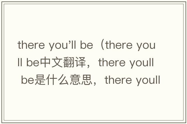 there you'll be（there youll be中文翻譯，there youll be是什么意思，there youll be發(fā)音、用法及例句）