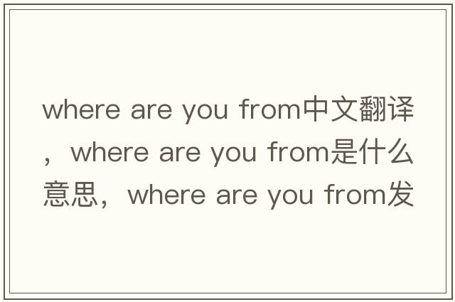 where are you from中文翻譯，where are you from是什么意思，where are you from發(fā)音、用法及例句