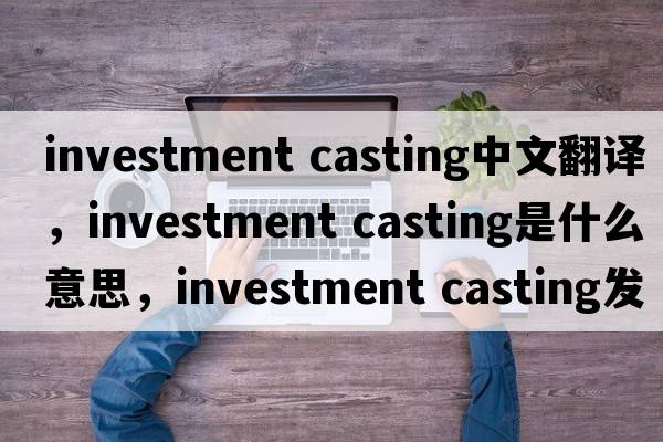 investment casting中文翻譯，investment casting是什么意思，investment casting發(fā)音、用法及例句