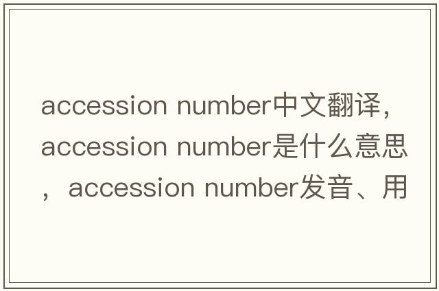 accession number中文翻譯，accession number是什么意思，accession number發(fā)音、用法及例句