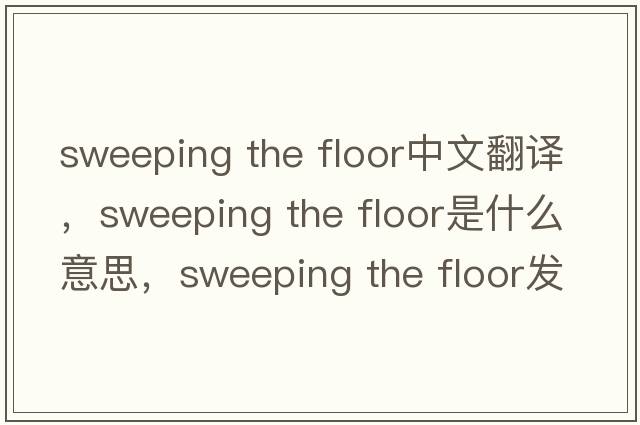 sweeping the floor中文翻譯，sweeping the floor是什么意思，sweeping the floor發(fā)音、用法及例句