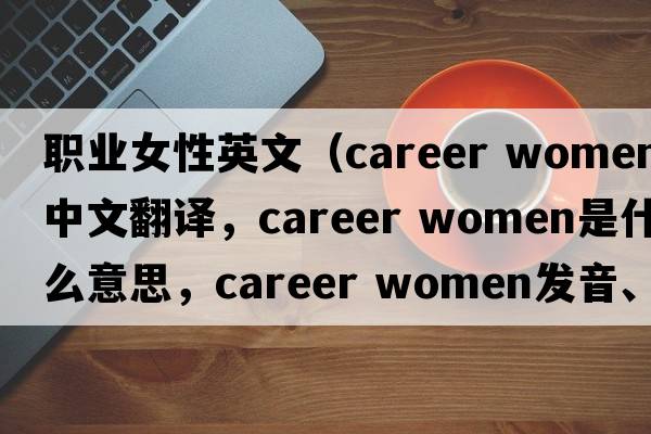 職業(yè)女性英文（career women中文翻譯，career women是什么意思，career women發(fā)音、用法及例句）