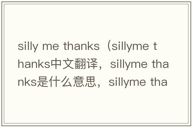 silly me thanks（sillyme thanks中文翻譯，sillyme thanks是什么意思，sillyme thanks發(fā)音、用法及例句）