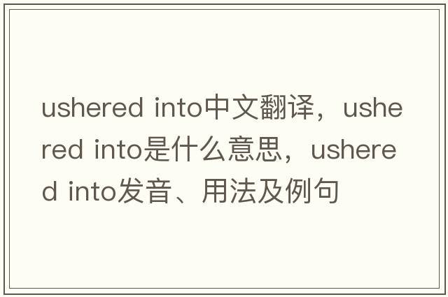 ushered into中文翻譯，ushered into是什么意思，ushered into發(fā)音、用法及例句