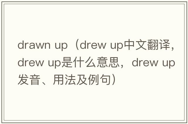 drawn up（drew up中文翻譯，drew up是什么意思，drew up發(fā)音、用法及例句）