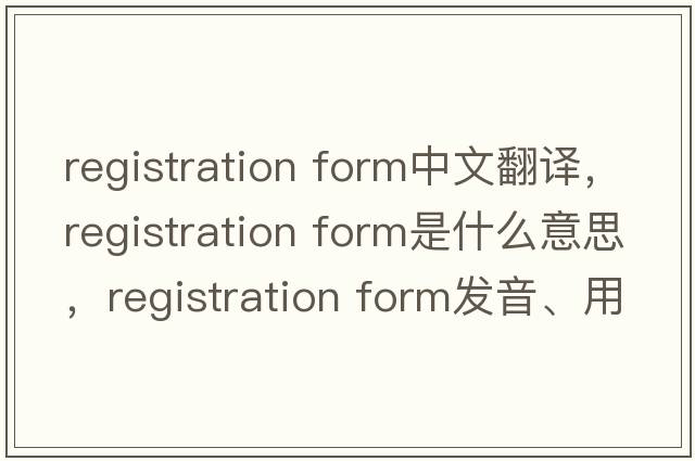 registration form中文翻譯，registration form是什么意思，registration form發(fā)音、用法及例句