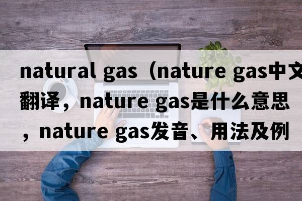 natural gas（nature gas中文翻譯，nature gas是什么意思，nature gas發(fā)音、用法及例句）