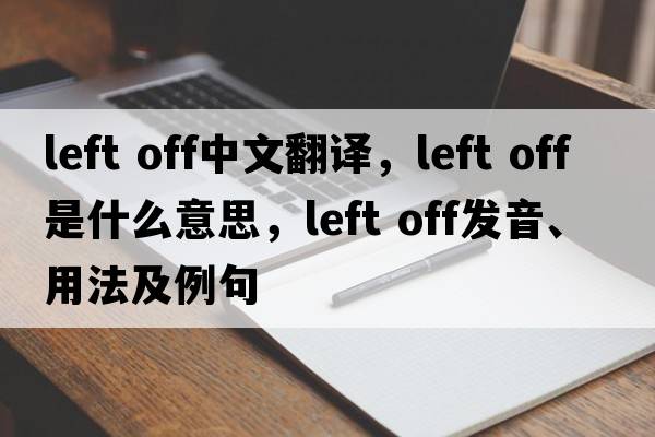left off中文翻譯，left off是什么意思，left off發(fā)音、用法及例句