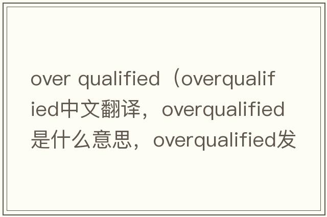 over qualified（overqualified中文翻譯，overqualified是什么意思，overqualified發(fā)音、用法及例句）
