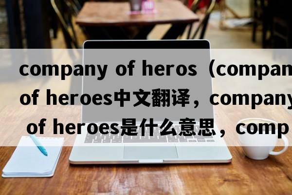 company of heros（company of heroes中文翻譯，company of heroes是什么意思，company of heroes發(fā)音、用法及例句）