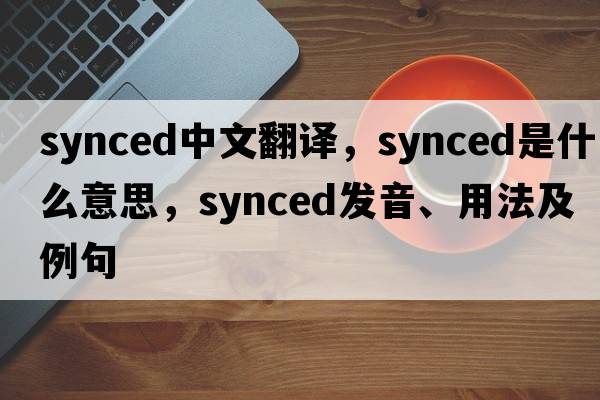 synced中文翻譯，synced是什么意思，synced發(fā)音、用法及例句
