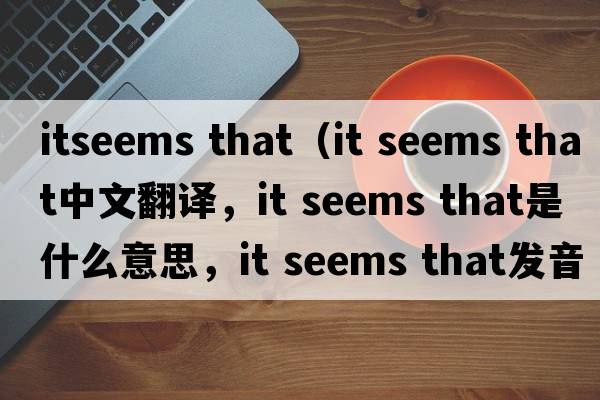 itseems that（it seems that中文翻譯，it seems that是什么意思，it seems that發(fā)音、用法及例句）