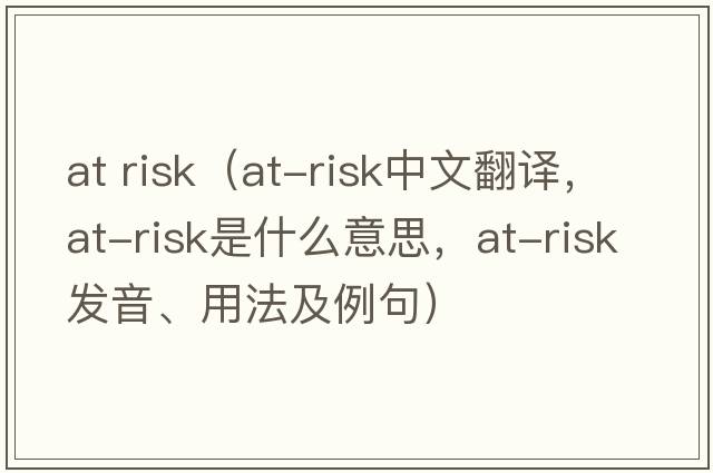 at risk（at-risk中文翻譯，at-risk是什么意思，at-risk發(fā)音、用法及例句）