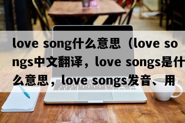 love song什么意思（love songs中文翻譯，love songs是什么意思，love songs發(fā)音、用法及例句）