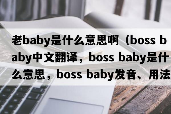 老baby是什么意思啊（boss baby中文翻譯，boss baby是什么意思，boss baby發(fā)音、用法及例句）