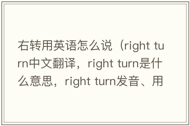 右轉(zhuǎn)用英語怎么說（right turn中文翻譯，right turn是什么意思，right turn發(fā)音、用法及例句）