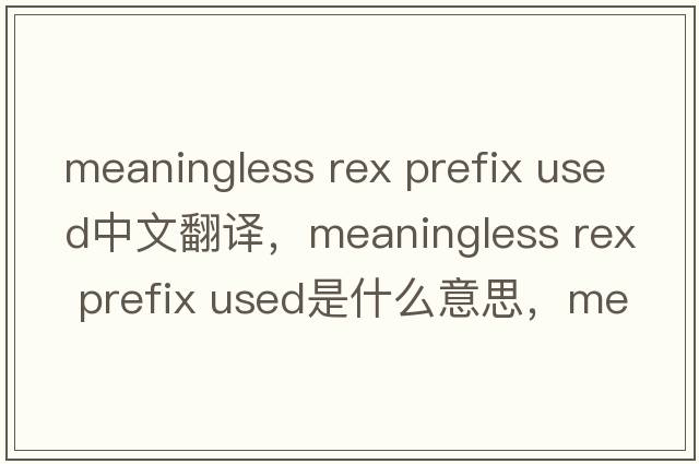 meaningless rex prefix used中文翻譯，meaningless rex prefix used是什么意思，meaningless rex prefix used發(fā)音、用法及例句
