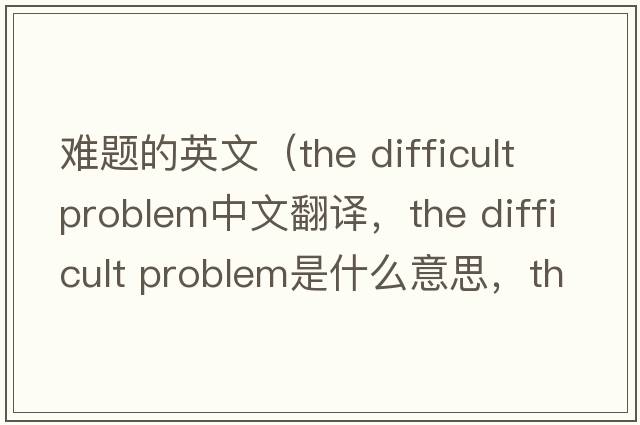 難題的英文（the difficult problem中文翻譯，the difficult problem是什么意思，the difficult problem發(fā)音、用法及例句）