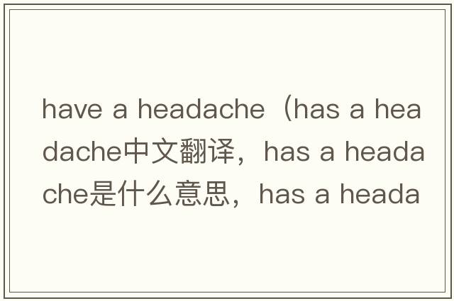 have a headache（has a headache中文翻譯，has a headache是什么意思，has a headache發(fā)音、用法及例句）