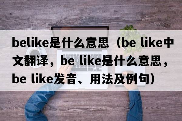 belike是什么意思（be like中文翻譯，be like是什么意思，be like發(fā)音、用法及例句）