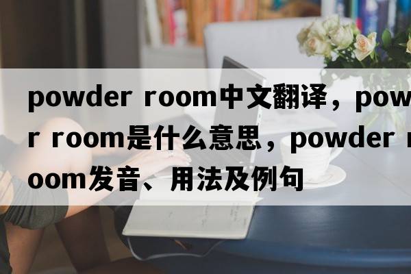 powder room中文翻譯，powder room是什么意思，powder room發(fā)音、用法及例句