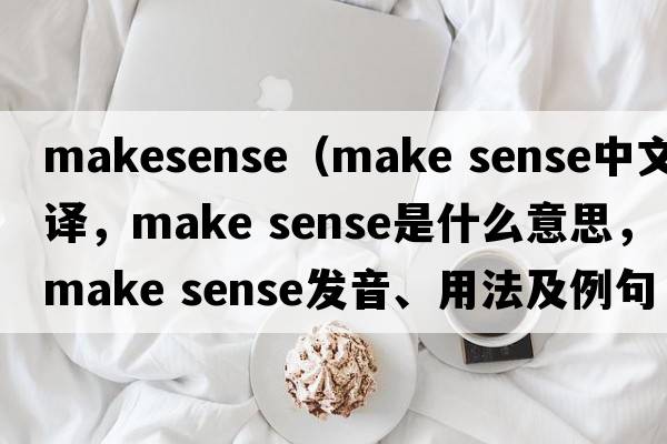 makesense（make sense中文翻譯，make sense是什么意思，make sense發(fā)音、用法及例句）