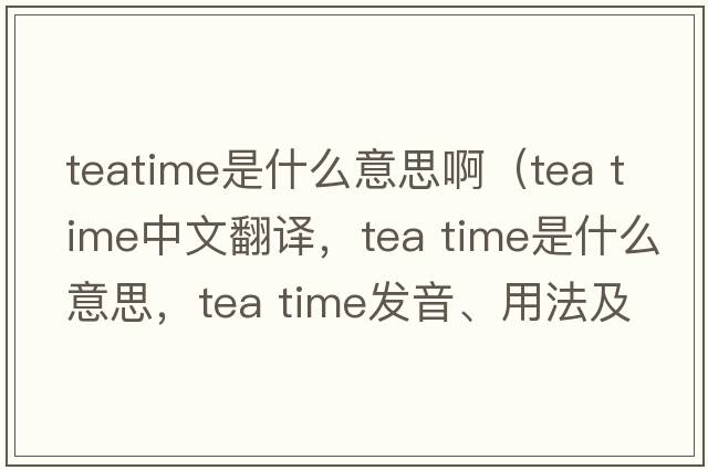 teatime是什么意思?。╰ea time中文翻譯，tea time是什么意思，tea time發(fā)音、用法及例句）
