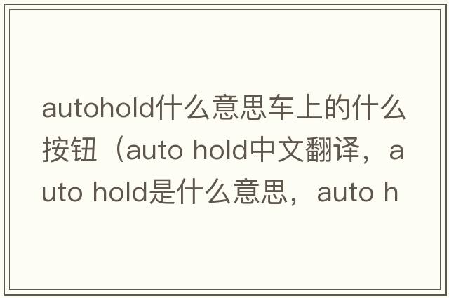 autohold什么意思車上的什么按鈕（auto hold中文翻譯，auto hold是什么意思，auto hold發(fā)音、用法及例句）