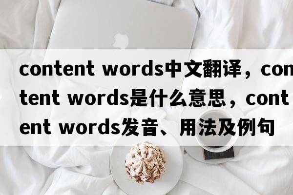 content words中文翻譯，content words是什么意思，content words發(fā)音、用法及例句