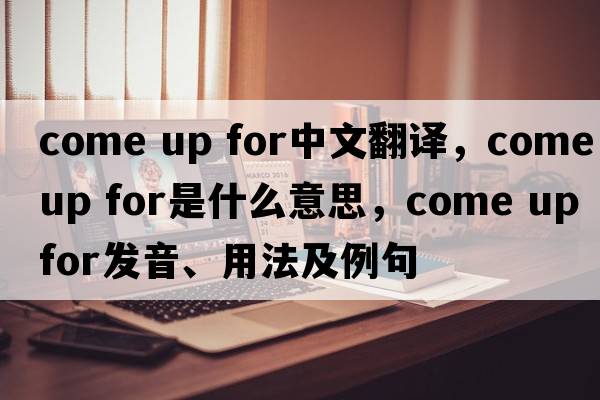 come up for中文翻譯，come up for是什么意思，come up for發(fā)音、用法及例句