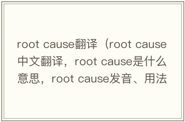 root cause翻譯（root cause中文翻譯，root cause是什么意思，root cause發(fā)音、用法及例句）