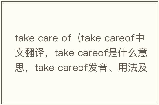 take care of（take careof中文翻譯，take careof是什么意思，take careof發(fā)音、用法及例句）